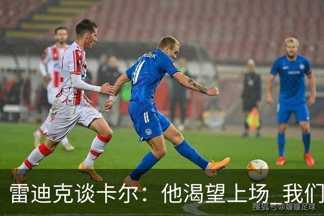 雷迪克谈卡尔：他渴望上场 我们能得到他非常幸运