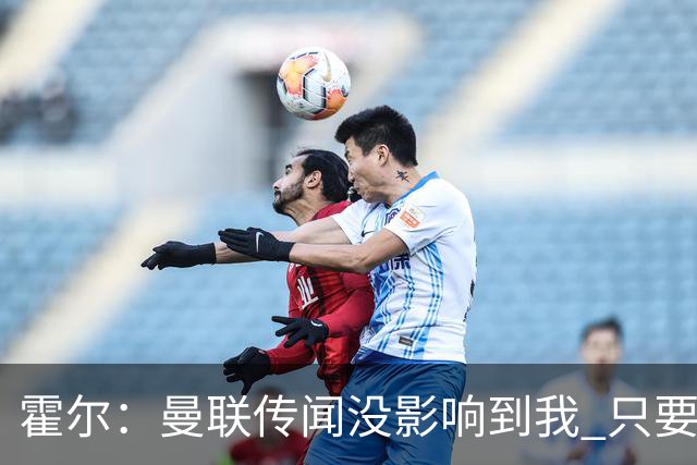 霍尔：曼联传闻没影响到我 只要纽卡有雄心，续约就是不用想的事