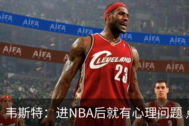 韦斯特：进NBA后就有心理问题 点餐时店员拿错汉堡我也会内耗抑郁