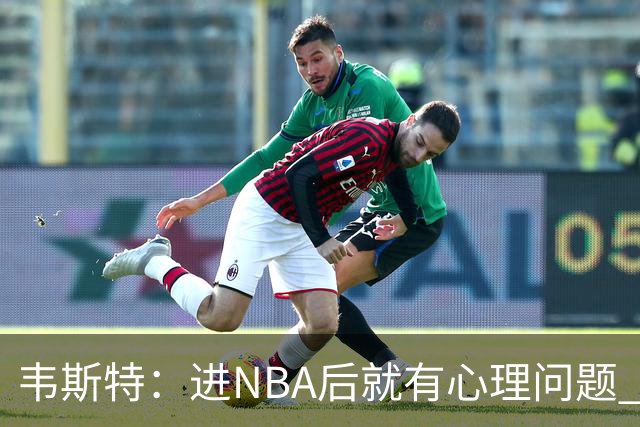 韦斯特：进NBA后就有心理问题 点餐时店员拿错汉堡我也会内耗抑郁