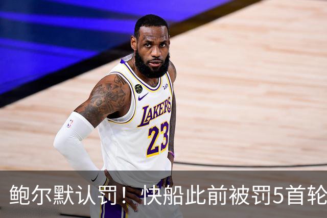 鲍尔默认罚！快船此前被罚5首轮+3000万+三高管停职 小卡退70万