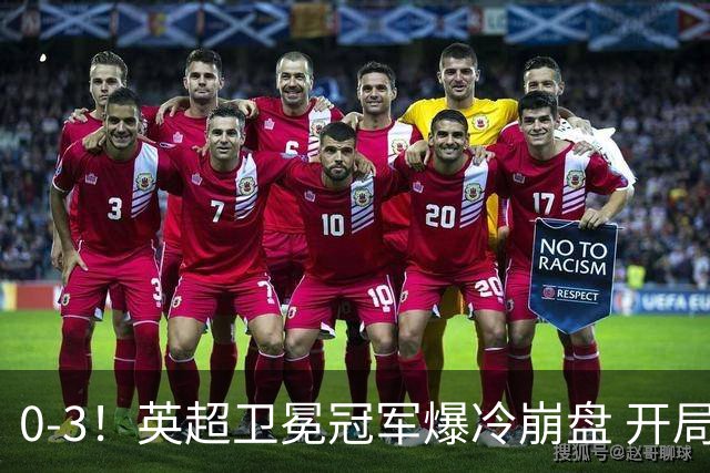 0-3！英超卫冕冠军爆冷崩盘 开局7连胜终结+丢榜首 憾失123年神迹