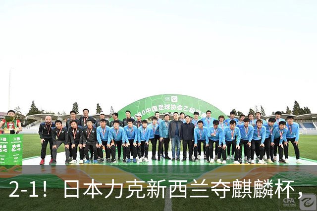2-1！日本力克新西兰夺麒麟杯，回看国足0-3输球，我们到底差在哪