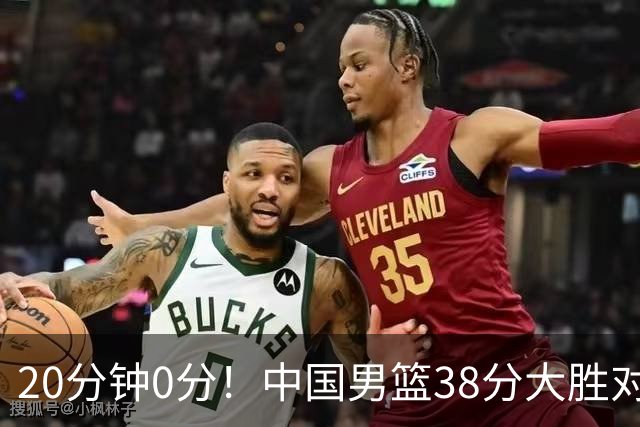 20分钟0分！中国男篮38分大胜对手，一人却高兴不起来，再这么打下去国家队位置恐悬了
