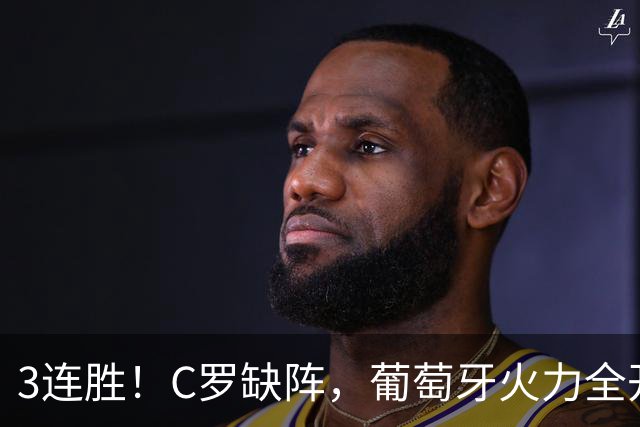 3连胜！C罗缺阵，葡萄牙火力全开：狂轰4球，神锋传射建功