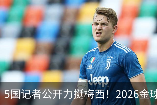 5国记者公开力挺梅西！2026金球奖，梅西拿到先手票