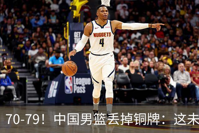 70-79！中国男篮丢掉铜牌：这未必是坏事！