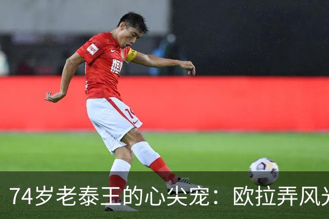74岁老泰王的心尖宠：欧拉弄风光无限，和泰王穿情侣装很有夫妻相
