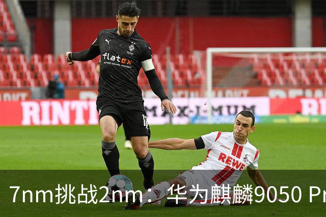 7nm挑战2nm：华为麒麟9050 Pro和苹果A20 Pro谁更强