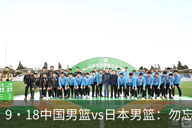9·18中国男篮vs日本男篮：勿忘国耻，用一场胜利捍卫尊严