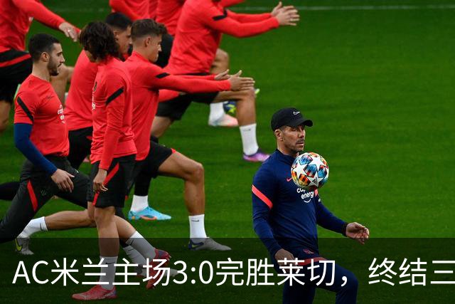 AC米兰主场3:0完胜莱切，终结三轮不胜。