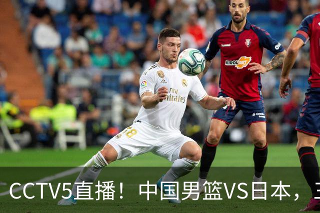CCTV5直播！中国男篮VS日本，三将确定不打，胡明轩担大梁，郭士强下军令状