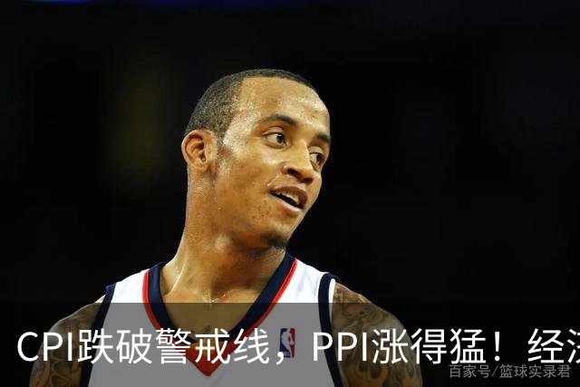CPI跌破警戒线，PPI涨得猛！经济到底行不行？4个真相给你讲透