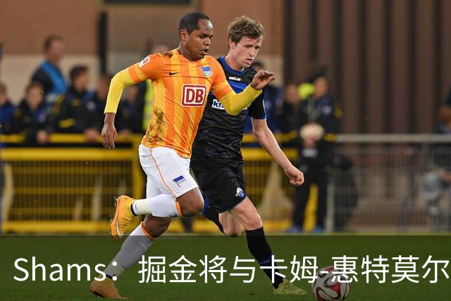Shams：掘金将与卡姆-惠特莫尔签下一份双向合同