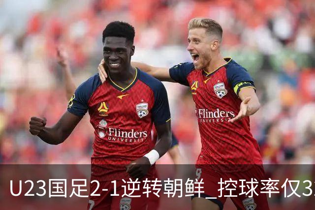 U23国足2-1逆转朝鲜 控球率仅32%却打出高效足球
