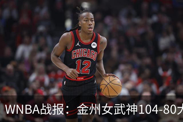WNBA战报：金州女武神104-80大胜飞翼，赞达拉斯尼22+1
